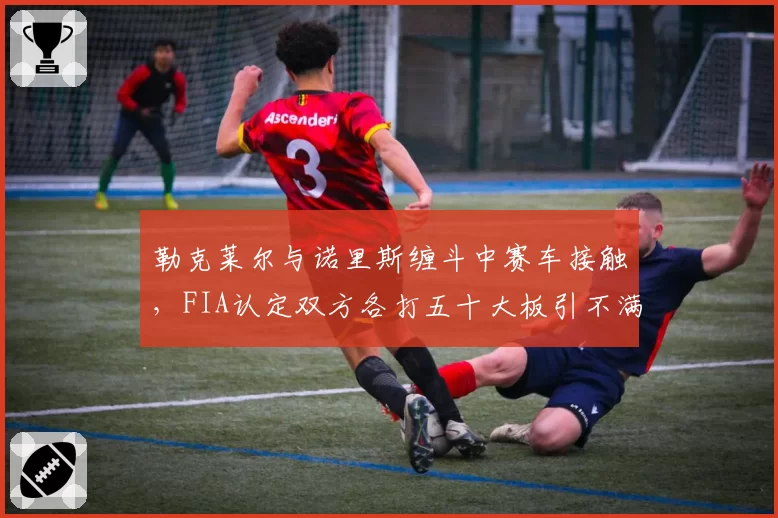 勒克莱尔与诺里斯缠斗中赛车接触，FIA认定双方各打五十大板引不满