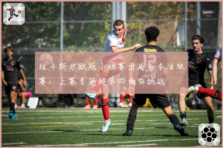 纽卡斯尔欧冠小组赛出局后专注联赛，上赛季英超第四面临挑战