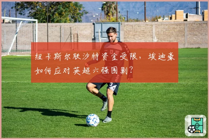 纽卡斯尔联沙特资金受限，埃迪豪如何应对英超六强围剿？