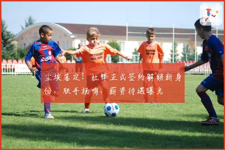 尘埃落定！杜锋正式签约解锁新身份，联手杨鸣，薪资待遇曝光