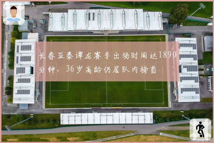 长春亚泰谭龙赛季出场时间达1890分钟，36岁高龄仍居队内榜首