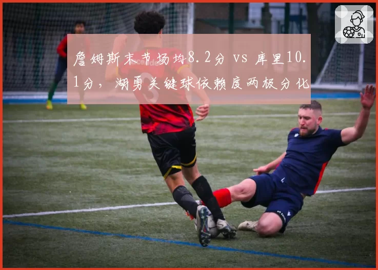 詹姆斯末节场均8.2分 vs 库里10.1分，湖勇关键球依赖度两极分化