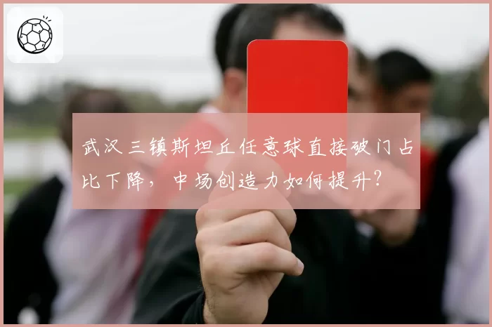 武汉三镇斯坦丘任意球直接破门占比下降，中场创造力如何提升？