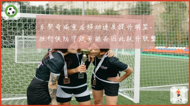 东契奇减重后移动速度提升明显，独行侠防守效率能否因此跃升联盟前十？