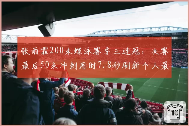 张雨霏200米蝶泳赛季三连冠,决赛最后50米冲刺用时7.8秒刷新个人最快分段