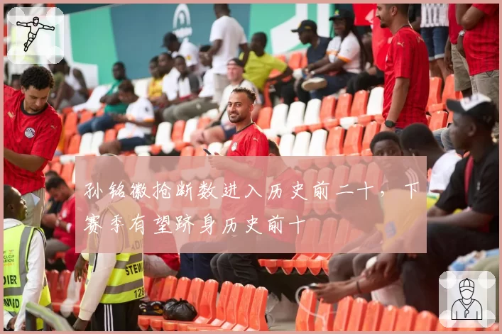 孙铭徽抢断数进入历史前二十,下赛季有望跻身历史前十