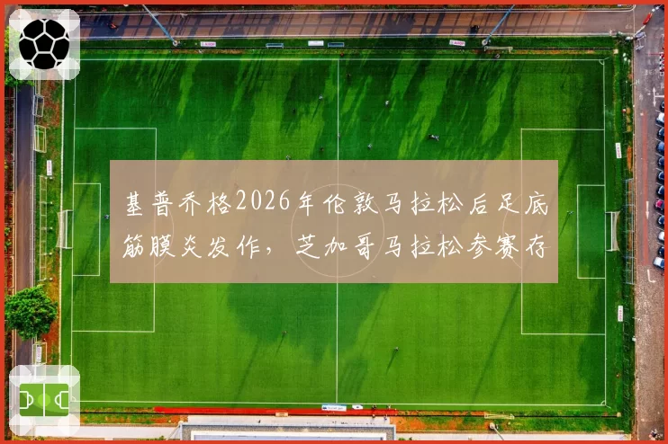 基普乔格2026年伦敦马拉松后足底筋膜炎发作,芝加哥马拉松参赛存疑