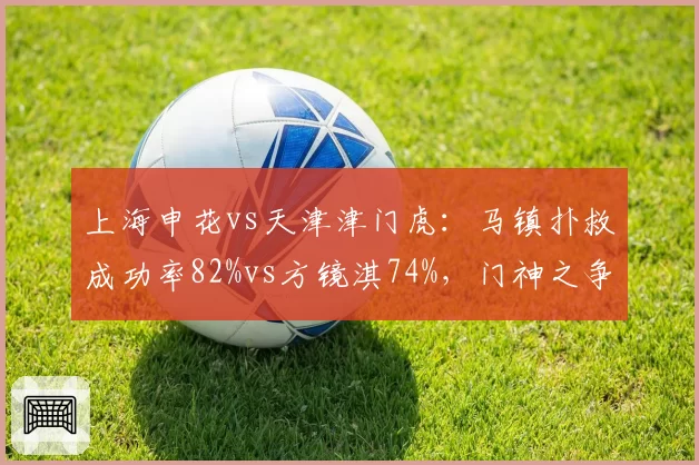 上海申花vs天津津门虎：马镇扑救成功率82%vs方镜淇74%，门神之争决定积分走势