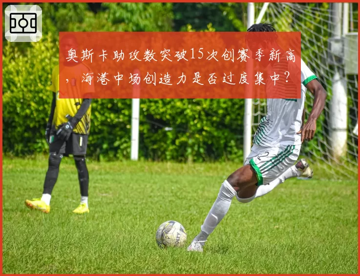 奥斯卡助攻数突破15次创赛季新高，海港中场创造力是否过度集中？
