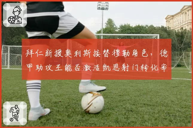 拜仁新援奥利斯接替穆勒角色，德甲助攻王能否激活凯恩射门转化率？