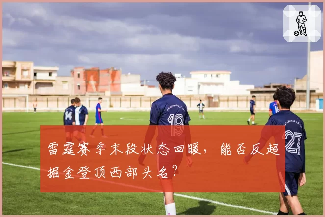 雷霆赛季末段状态回暖，能否反超掘金登顶西部头名？