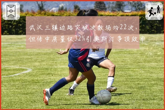 武汉三镇边路突破次数场均22次，但传中质量仅32%引奥斯汀争顶效率下降