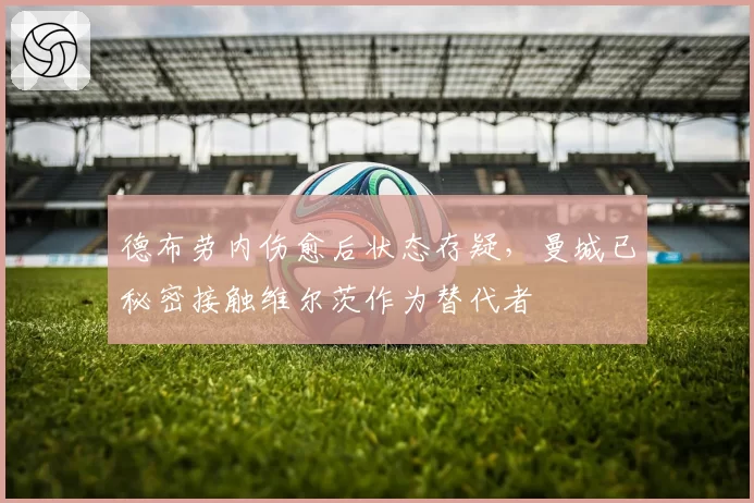德布劳内伤愈后状态存疑,曼城已秘密接触维尔茨作为替代者