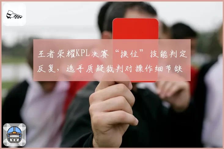 王者荣耀KPL决赛“换位”技能判定反复，选手质疑裁判对操作细节缺乏统一标准