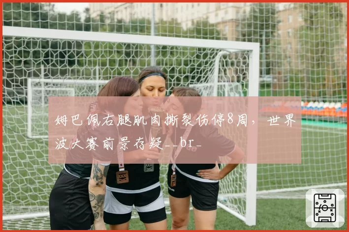 姆巴佩右腿肌肉撕裂伤停8周，世界波大赛前景存疑__br_