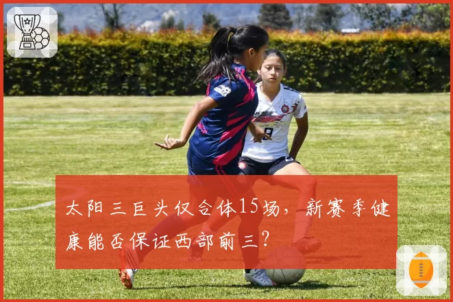 太阳三巨头仅合体15场，新赛季健康能否保证西部前三？