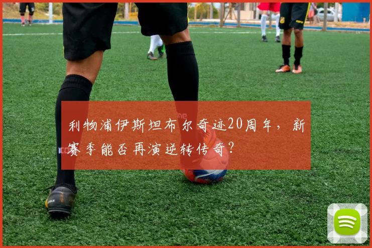 利物浦伊斯坦布尔奇迹20周年,新赛季能否再演逆转传奇?
