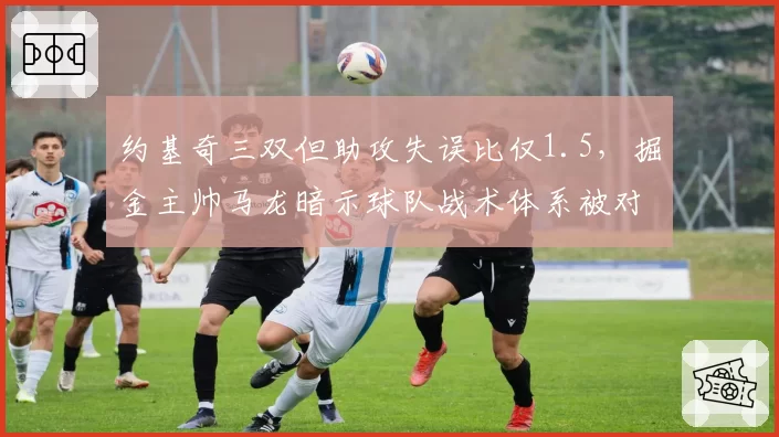 约基奇三双但助攻失误比仅1.5,掘金主帅马龙暗示球队战术体系被对手破解