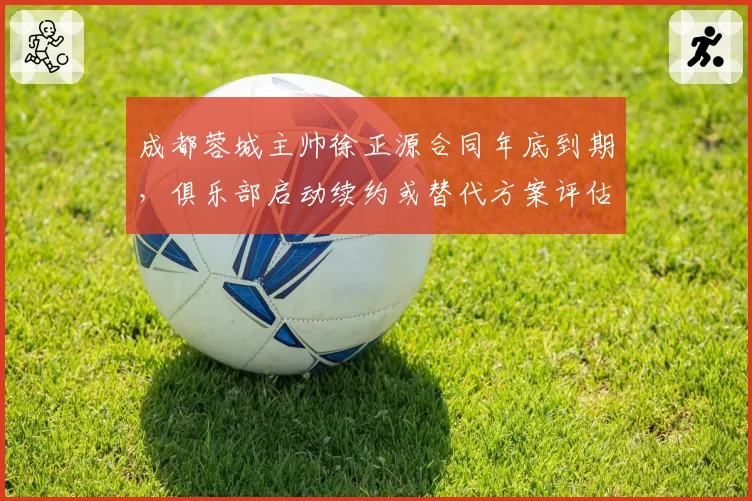 成都蓉城主帅徐正源合同年底到期，俱乐部启动续约或替代方案评估