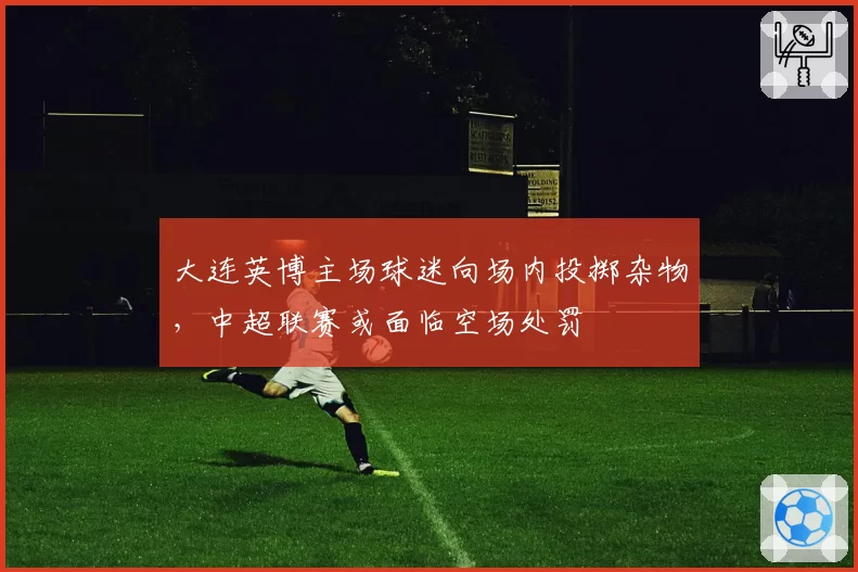 大连英博主场球迷向场内投掷杂物，中超联赛或面临空场处罚
