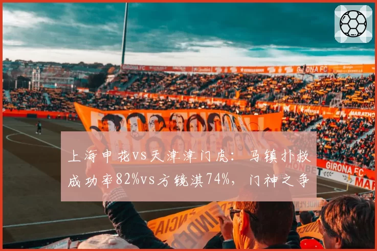 上海申花vs天津津门虎：马镇扑救成功率82%vs方镜淇74%，门神之争决定积分走势