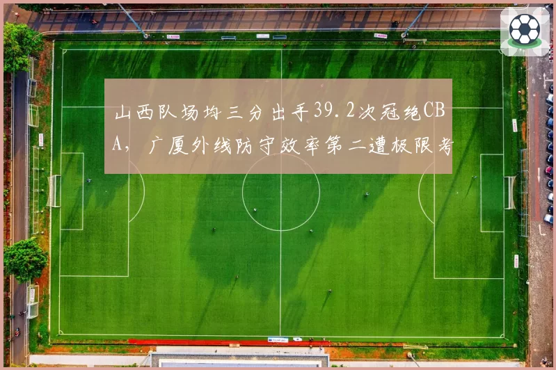 山西队场均三分出手39.2次冠绝CBA，广厦外线防守效率第二遭极限考验