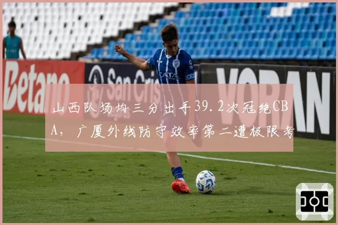 山西队场均三分出手39.2次冠绝CBA，广厦外线防守效率第二遭极限考验