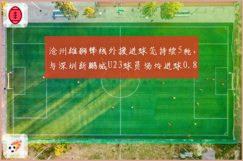 沧州雄狮锋线外援进球荒持续5轮,与深圳新鹏城U23球员场均进球0.8个形成反差