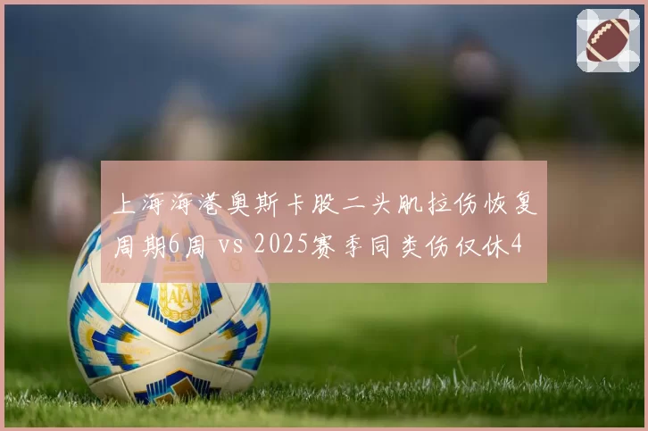 上海海港奥斯卡股二头肌拉伤恢复周期6周 vs 2025赛季同类伤仅休4周，年龄因素成拖累