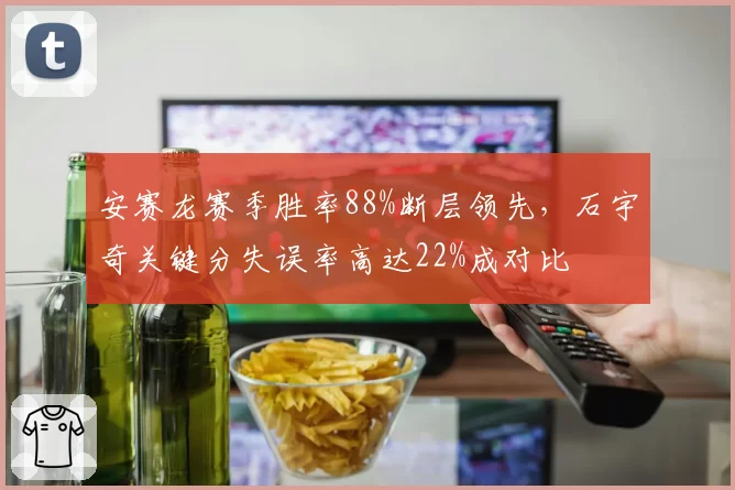 安赛龙赛季胜率88%断层领先，石宇奇关键分失误率高达22%成对比