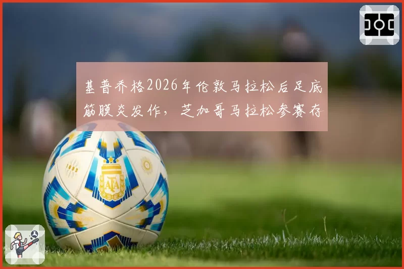 基普乔格2026年伦敦马拉松后足底筋膜炎发作，芝加哥马拉松参赛存疑