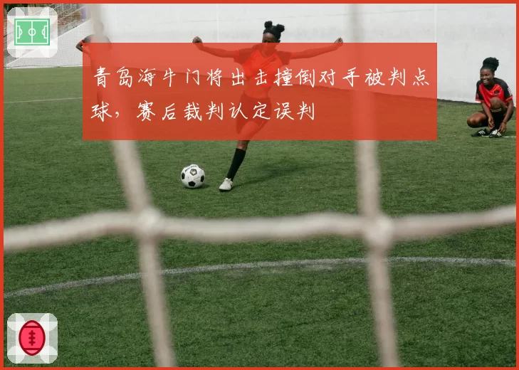 青岛海牛门将出击撞倒对手被判点球，赛后裁判认定误判