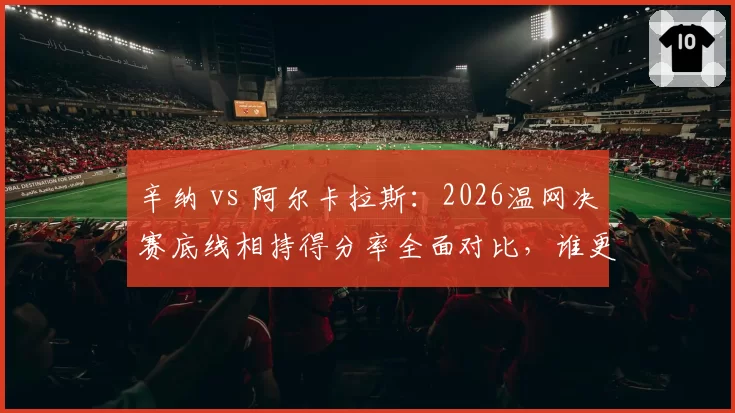 辛纳 vs 阿尔卡拉斯：2026温网决赛底线相持得分率全面对比，谁更高效？