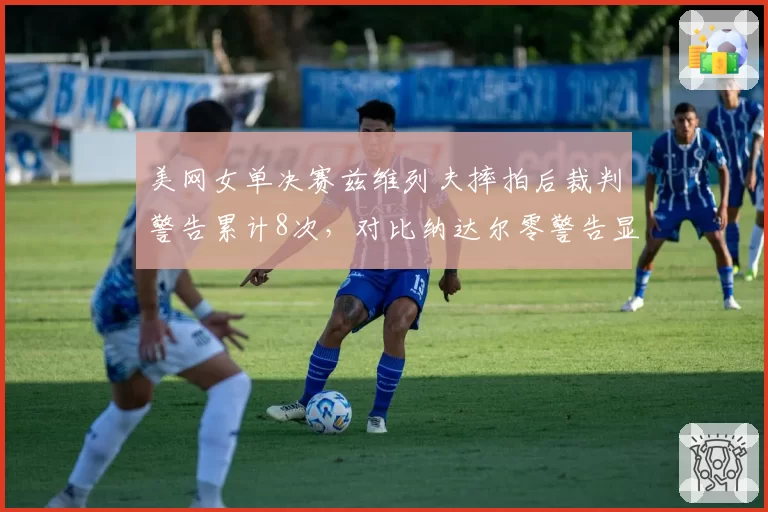 美网女单决赛兹维列夫摔拍后裁判警告累计8次，对比纳达尔零警告显情绪失控