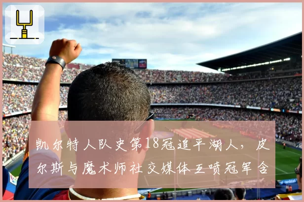 凯尔特人队史第18冠追平湖人,皮尔斯与魔术师社交媒体互喷冠军含金量