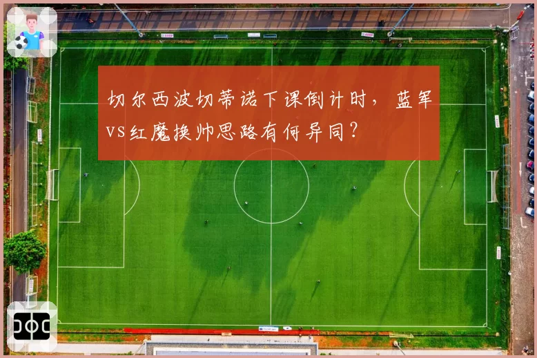 切尔西波切蒂诺下课倒计时，蓝军vs红魔换帅思路有何异同？
