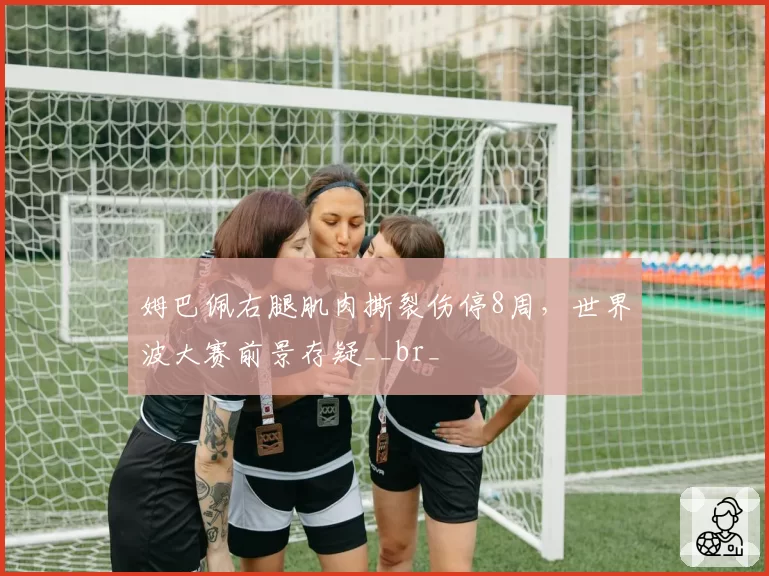 姆巴佩右腿肌肉撕裂伤停8周,世界波大赛前景存疑__br_