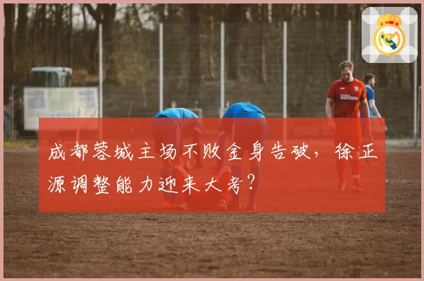 成都蓉城主场不败金身告破，徐正源调整能力迎来大考？