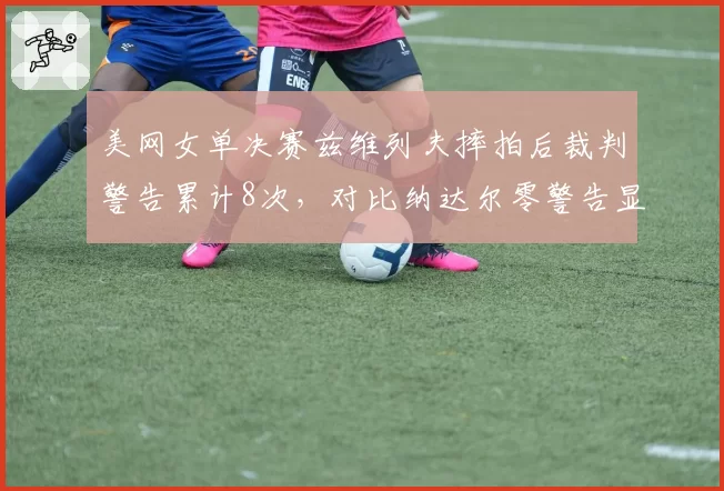 美网女单决赛兹维列夫摔拍后裁判警告累计8次，对比纳达尔零警告显情绪失控