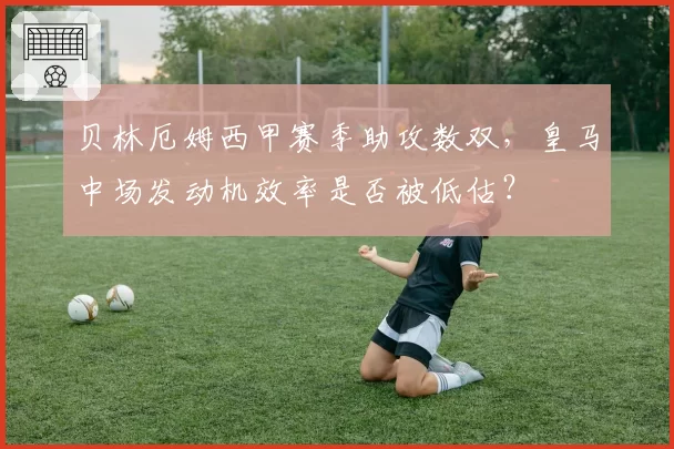 贝林厄姆西甲赛季助攻数双，皇马中场发动机效率是否被低估？