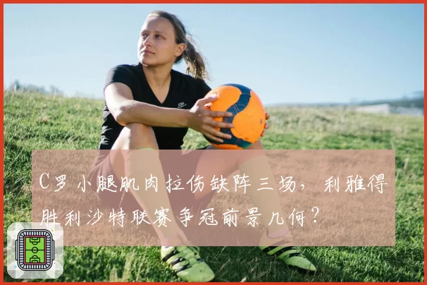 C罗小腿肌肉拉伤缺阵三场，利雅得胜利沙特联赛争冠前景几何？