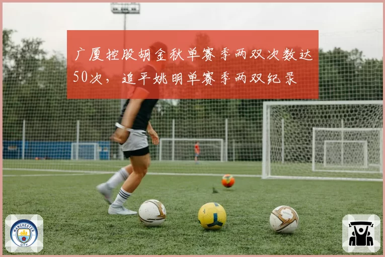 广厦控股胡金秋单赛季两双次数达50次，追平姚明单赛季两双纪录