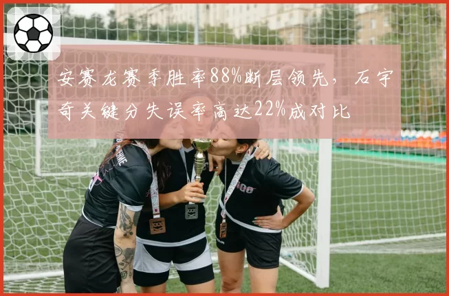 安赛龙赛季胜率88%断层领先，石宇奇关键分失误率高达22%成对比