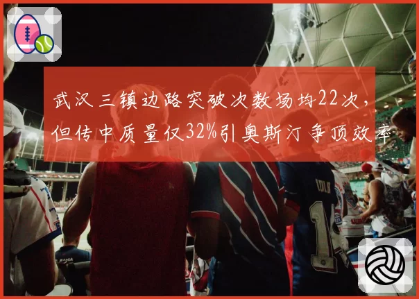 武汉三镇边路突破次数场均22次，但传中质量仅32%引奥斯汀争顶效率下降