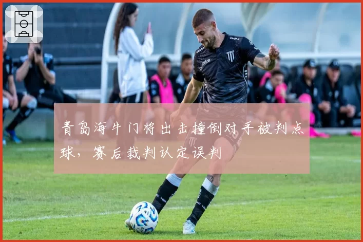 青岛海牛门将出击撞倒对手被判点球，赛后裁判认定误判
