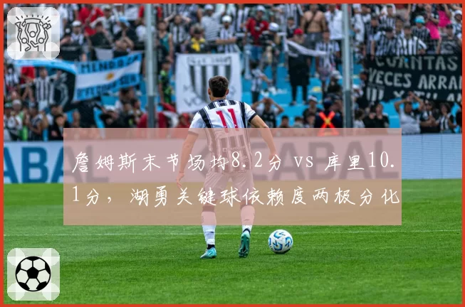詹姆斯末节场均8.2分 vs 库里10.1分，湖勇关键球依赖度两极分化