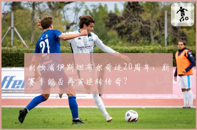 利物浦伊斯坦布尔奇迹20周年，新赛季能否再演逆转传奇？