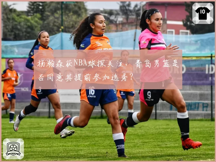 杨瀚森获NBA球探关注,青岛男篮是否同意其提前参加选秀?