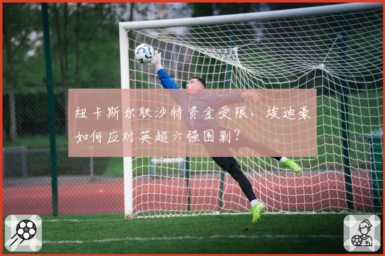 纽卡斯尔联沙特资金受限，埃迪豪如何应对英超六强围剿？