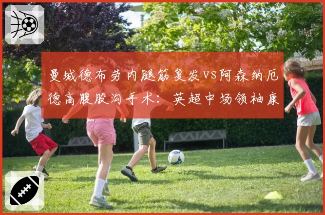 曼城德布劳内腿筋复发vs阿森纳厄德高腹股沟手术：英超中场领袖康复周期谁更快